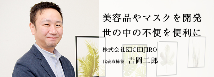 美容品やマスクを開発　世の中の不便を便利に
株式会社KICHIJIRO 代表取締役 𠮷岡二郎