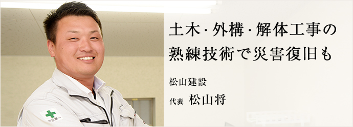 土木・外構・解体工事の　熟練技術で災害復旧も
松山建設 代表 松山将