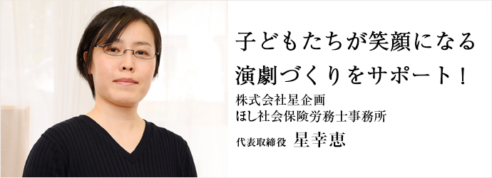 子どもたちが笑顔になる　演劇づくりをサポート！
株式会社星企画／ほし社会保険労務士事務所 代表取締役 星幸恵