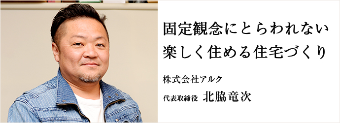 固定観念にとらわれない　楽しく住める住宅づくり
株式会社アルク 代表取締役 北脇竜次