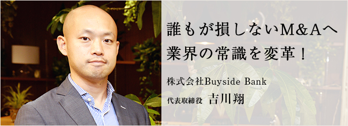 誰もが損しないM&Aへ　業界の常識を変革！
株式会社Buyside Bank 代表取締役 吉川翔