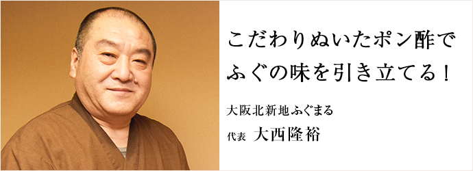 こだわりぬいたポン酢で　ふぐの味を引き立てる！
大阪北新地ふぐまる 代表 大西隆裕