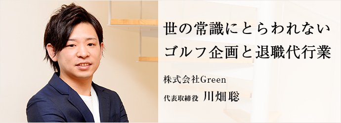 世の常識にとらわれない　ゴルフ企画と退職代行業
株式会社Green 代表取締役 川畑聡