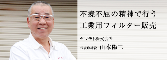 不撓不屈の精神で行う　工業用フィルター販売
ヤマモト株式会社 代表取締役 山本陽二