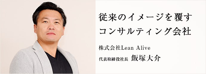 従来のイメージを覆す　コンサルティング会社
株式会社Lean Alive 代表取締役社長 飯塚大介