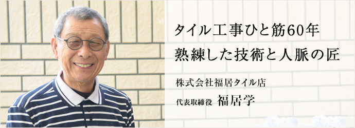 タイル工事ひと筋60年　熟練した技術と人脈の匠
株式会社福居タイル店 代表取締役 福居学