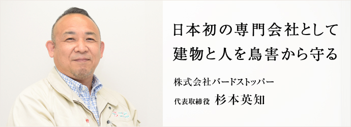 日本初の専門会社として　建物と人を鳥害から守る
株式会社バードストッパー 代表取締役 杉本英知