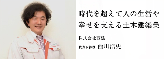 時代を超えて人の生活や　幸せを支える土木建築業
株式会社西建 代表取締役 西川浩史