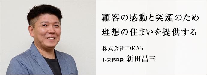 顧客の感動と笑顔のため　理想の住まいを提供する
株式会社IDEAh 代表取締役 新田昌三