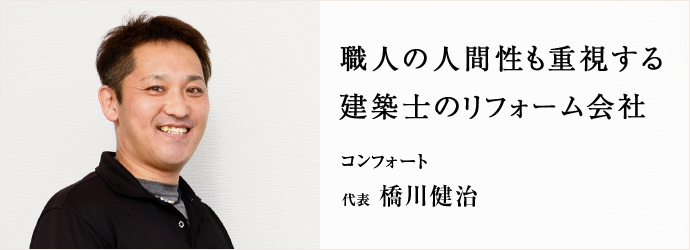 職人の人間性も重視する　建築士のリフォーム会社
コンフォート 代表 橋川健治