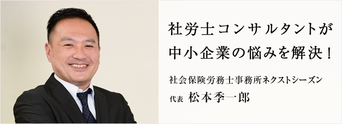 社労士コンサルタントが　中小企業の悩みを解決！
社会保険労務士事務所ネクストシーズン 代表 松本季一郎