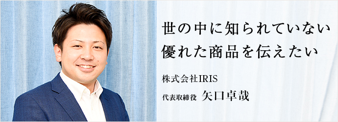 世の中に知られていない　優れた商品を伝えたい
株式会社IRIS 代表取締役 矢口卓哉