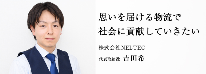 思いを届ける物流で　社会に貢献していきたい
株式会社NELTEC 代表取締役 吉田希