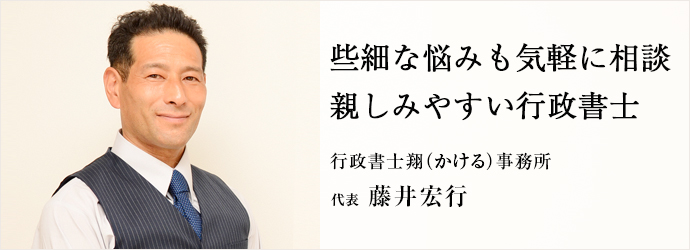 些細な悩みも気軽に相談　親しみやすい行政書士
行政書士翔（かける）事務所 代表 藤井宏行