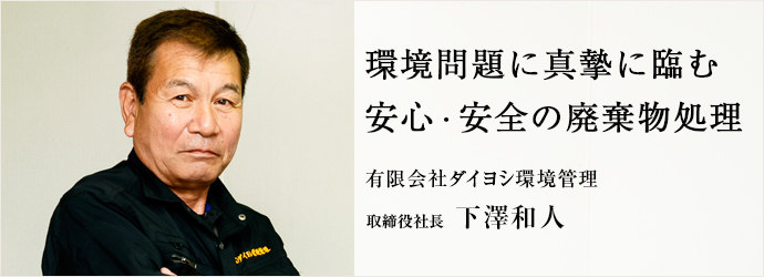 環境問題に真摯に臨む　安心・安全の廃棄物処理
有限会社ダイヨシ環境管理 取締役社長 下澤和人