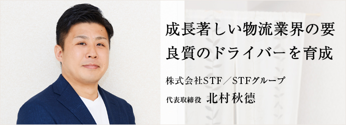 成長著しい物流業界の要　良質のドライバーを育成
株式会社STF／STFグループ 代表取締役 北村秋德