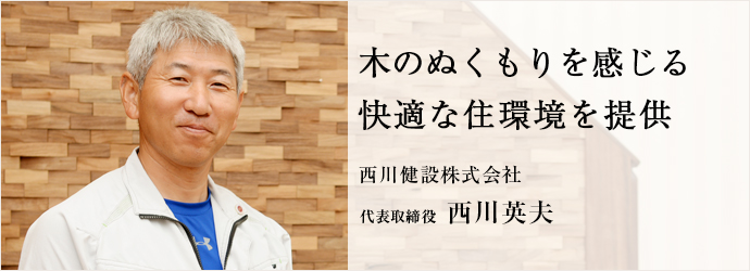 木のぬくもりを感じる　快適な住環境を提供
西川健設株式会社 代表取締役 西川英夫