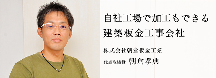 自社工場で加工もできる　建築板金工事会社
株式会社朝倉板金工業 代表取締役 朝倉孝典