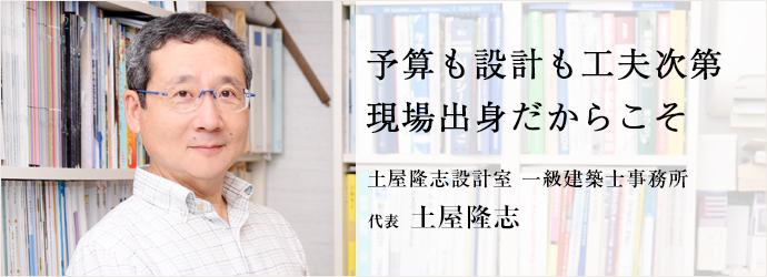 予算も設計も工夫次第　現場出身だからこそ
土屋隆志設計室 一級建築士事務所 代表 土屋隆志