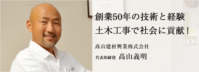 創業50年の技術と経験　土木工事で社会に貢献！
髙山建材興業株式会社 代表取締役 髙山義明