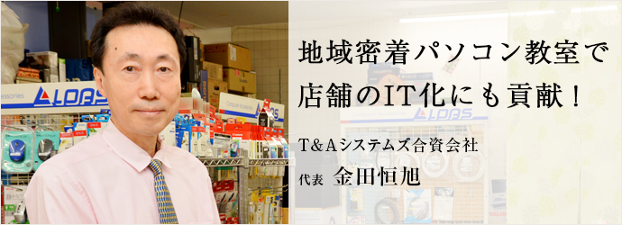 地域密着パソコン教室で　店舗のIT化にも貢献！
T&Aシステムズ合資会社 代表 金田恒旭