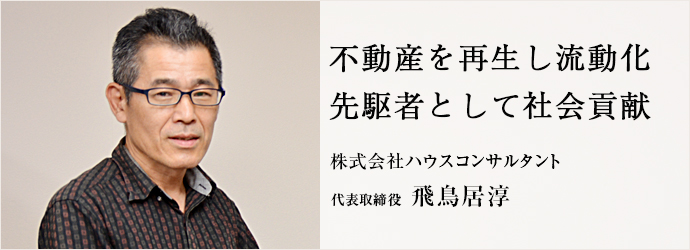 不動産を再生し流動化　先駆者として社会貢献
株式会社ハウスコンサルタント 代表取締役 飛鳥居淳