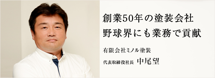 創業50年の塗装会社　野球界にも業務で貢献
有限会社ミノル塗装 代表取締役社長 中尾望