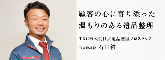 顧客の心に寄り添った　温もりのある遺品整理
TKC株式会社／遺品整理プロスタッフ 代表取締役 石田毅