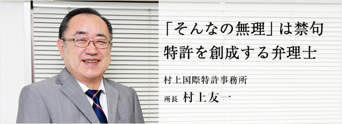 「そんなの無理」は禁句　特許を創成する弁理士
村上国際特許事務所 所長 村上友一