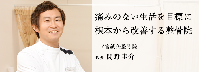 痛みのない生活を目標に　根本から改善する整骨院
三ノ宮鍼灸整骨院 代表 関野圭介