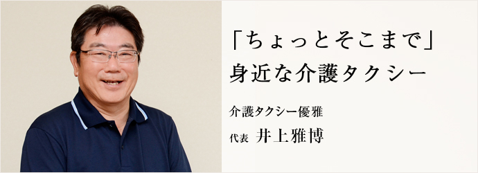 「ちょっとそこまで」　身近な介護タクシー
介護タクシー優雅 代表 井上雅博