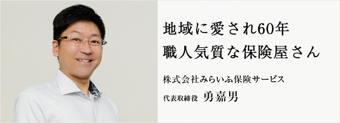 地域に愛され60年　職人気質な保険屋さん
株式会社みらいふ保険サービス 代表取締役 勇嘉男