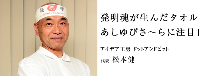 発明魂が生んだタオル　あしゆびさ～らに注目！
アイデア工房 ドットアンドビット 代表 松本健