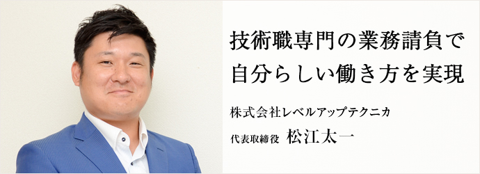 技術職専門の業務請負で　自分らしい働き方を実現
株式会社レベルアップテクニカ 代表取締役 松江太一