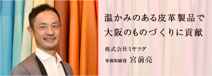 温かみのある皮革製品で　大阪のものづくりに貢献
株式会社ミヤツグ 専務取締役 宮前亮