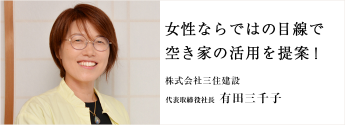 女性ならではの目線で　空き家の活用を提案！
株式会社三住建設 代表取締役社長 有田三千子