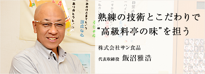 熟練の技術とこだわりで　“高級料亭の味”を担う
株式会社サン食品 代表取締役 飯沼雅浩