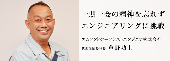 一期一会の精神を忘れず　エンジニアリングに挑戦
エムアンドケーアシストエンジニア株式会社 代表取締役社長 草野功士