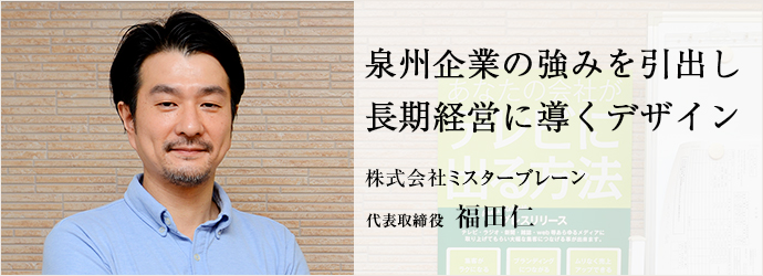 泉州企業の強みを引出し　長期経営に導くデザイン
株式会社ミスターブレーン 代表取締役 福田仁