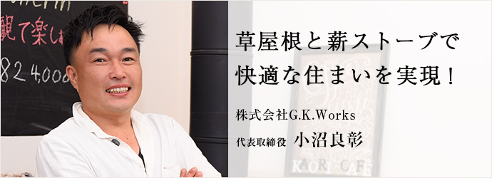 草屋根と薪ストーブで　快適な住まいを実現！
株式会社G.K.Works 代表取締役 小沼良彰