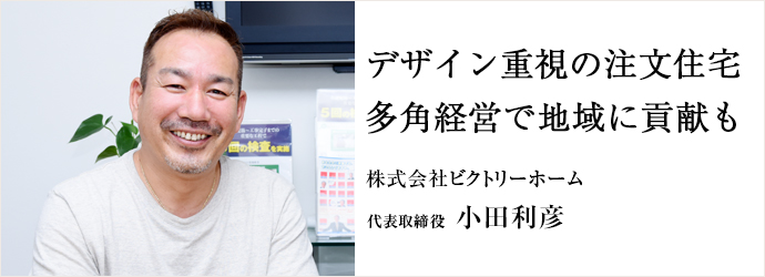 デザイン重視の注文住宅　多角経営で地域に貢献も
株式会社ビクトリーホーム 代表取締役 小田利彦