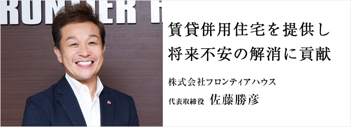 賃貸併用住宅を提供し　将来不安の解消に貢献
株式会社フロンティアハウス 代表取締役 佐藤勝彦