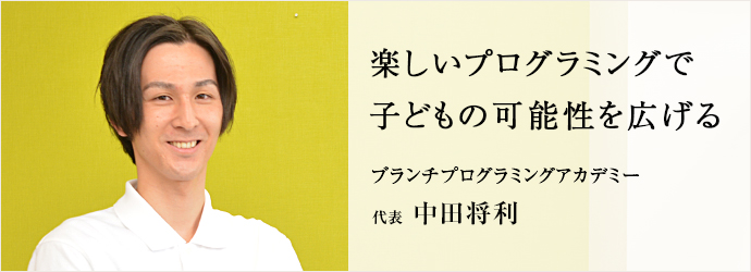 楽しいプログラミングで　子どもの可能性を広げる
ブランチプログラミングアカデミー 代表 中田将利