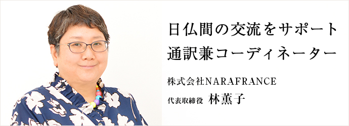 日仏間の交流をサポート　通訳兼コーディネーター
株式会社NARAFRANCE 代表取締役 林薫子