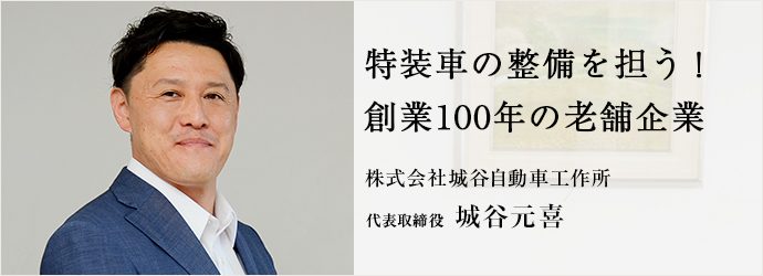 特装車の整備を担う！　創業100年の老舗企業
株式会社城谷自動車工作所 代表取締役 城谷元喜