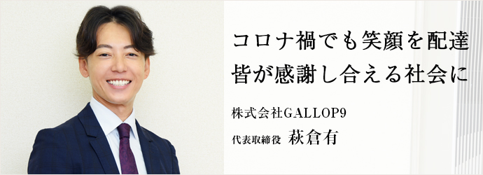 コロナ禍でも笑顔を配達　皆が感謝し合える社会に
株式会社GALLOP9 代表取締役 萩倉有