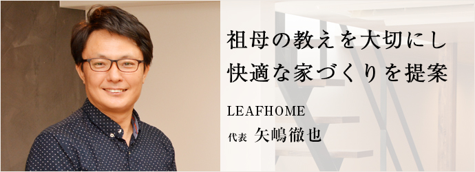 祖母の教えを大切にし　快適な家づくりを提案
LEAFHOME 代表 矢嶋徹也