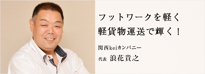 フットワークを軽く　軽貨物運送で輝く！
関西keiカンパニー 代表 浪花貴之