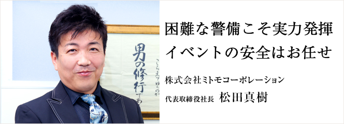 困難な警備こそ実力発揮　イベントの安全はお任せ
株式会社ミトモコーポレーション 代表取締役社長 松田真樹