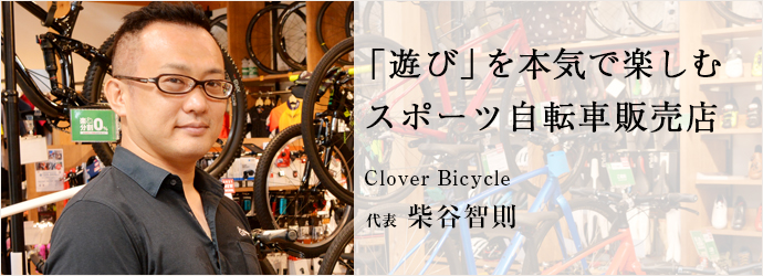 「遊び」を本気で楽しむ　スポーツ自転車販売店
Clover Bicycle 代表 柴谷智則